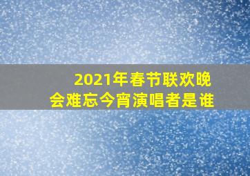 2021年春节联欢晚会难忘今宵演唱者是谁