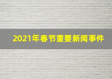 2021年春节重要新闻事件