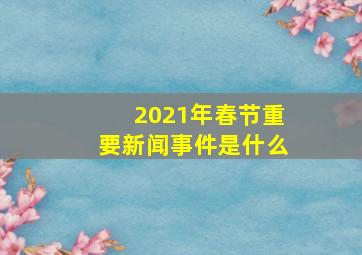 2021年春节重要新闻事件是什么