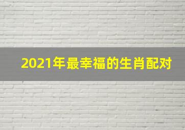 2021年最幸福的生肖配对