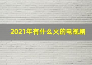 2021年有什么火的电视剧