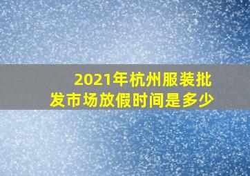 2021年杭州服装批发市场放假时间是多少