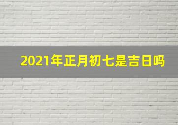 2021年正月初七是吉日吗