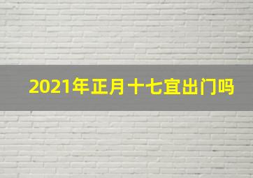 2021年正月十七宜出门吗