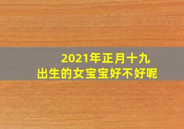 2021年正月十九出生的女宝宝好不好呢