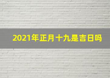 2021年正月十九是吉日吗