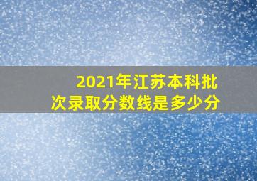 2021年江苏本科批次录取分数线是多少分