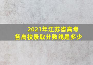 2021年江苏省高考各高校录取分数线是多少