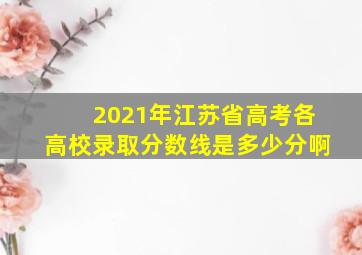 2021年江苏省高考各高校录取分数线是多少分啊