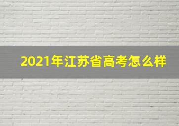 2021年江苏省高考怎么样