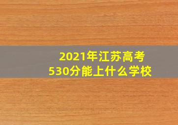 2021年江苏高考530分能上什么学校