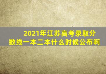 2021年江苏高考录取分数线一本二本什么时候公布啊