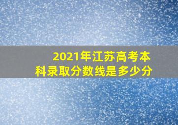 2021年江苏高考本科录取分数线是多少分