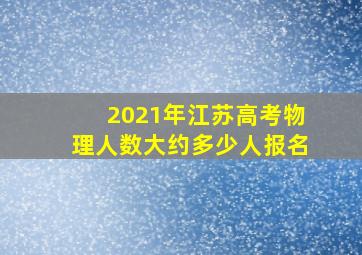 2021年江苏高考物理人数大约多少人报名