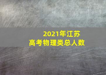 2021年江苏高考物理类总人数