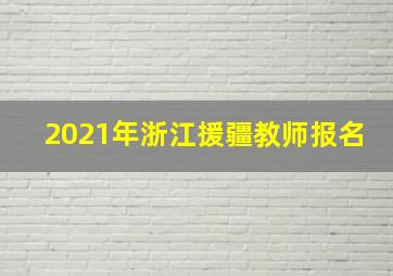 2021年浙江援疆教师报名