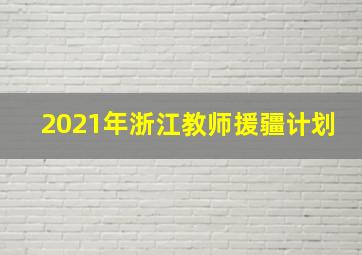 2021年浙江教师援疆计划