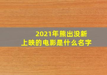 2021年熊出没新上映的电影是什么名字