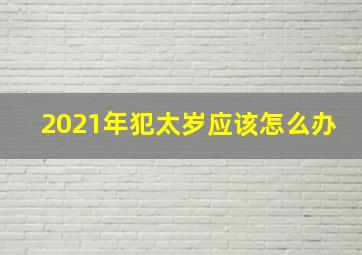 2021年犯太岁应该怎么办