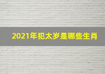 2021年犯太岁是哪些生肖