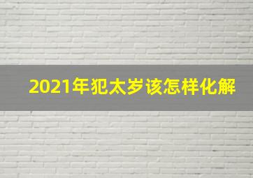 2021年犯太岁该怎样化解