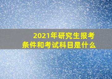 2021年研究生报考条件和考试科目是什么