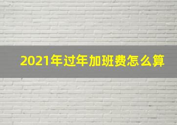 2021年过年加班费怎么算