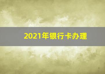 2021年银行卡办理