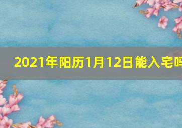 2021年阳历1月12日能入宅吗