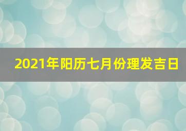 2021年阳历七月份理发吉日