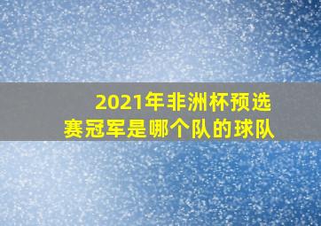 2021年非洲杯预选赛冠军是哪个队的球队