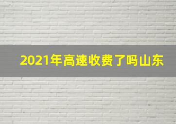 2021年高速收费了吗山东