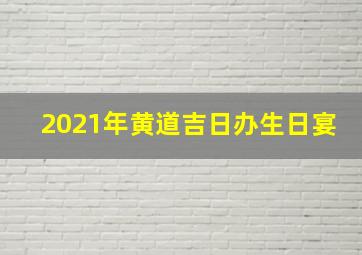 2021年黄道吉日办生日宴