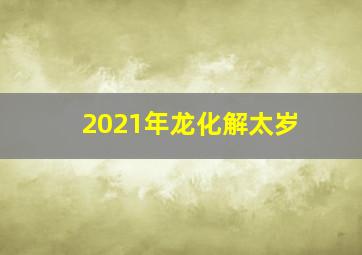 2021年龙化解太岁