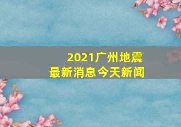 2021广州地震最新消息今天新闻