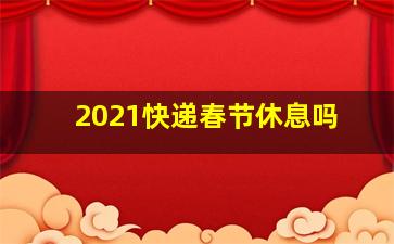 2021快递春节休息吗