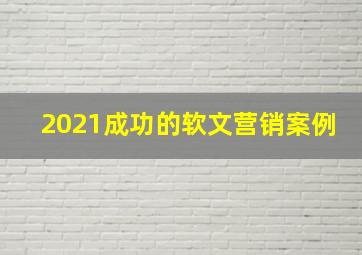 2021成功的软文营销案例