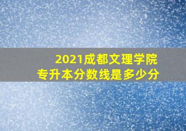 2021成都文理学院专升本分数线是多少分