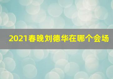 2021春晚刘德华在哪个会场