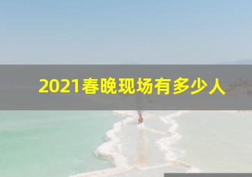 2021春晚现场有多少人