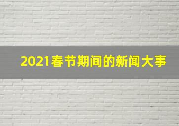 2021春节期间的新闻大事