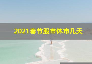 2021春节股市休市几天