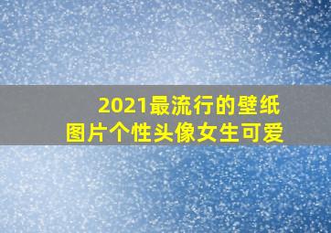 2021最流行的壁纸图片个性头像女生可爱