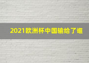 2021欧洲杯中国输给了谁