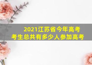 2021江苏省今年高考考生总共有多少人参加高考