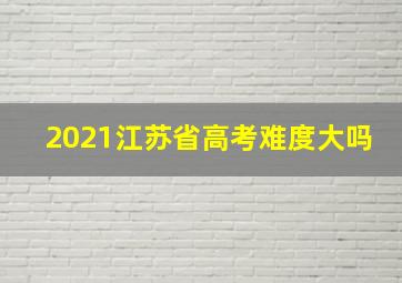 2021江苏省高考难度大吗