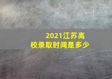 2021江苏高校录取时间是多少