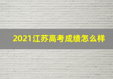 2021江苏高考成绩怎么样