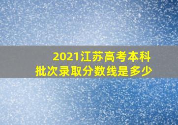 2021江苏高考本科批次录取分数线是多少