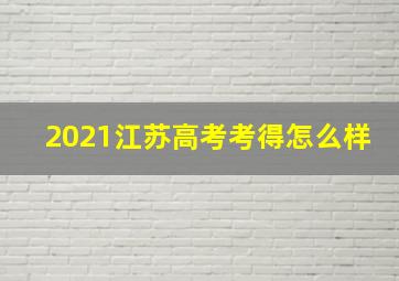 2021江苏高考考得怎么样